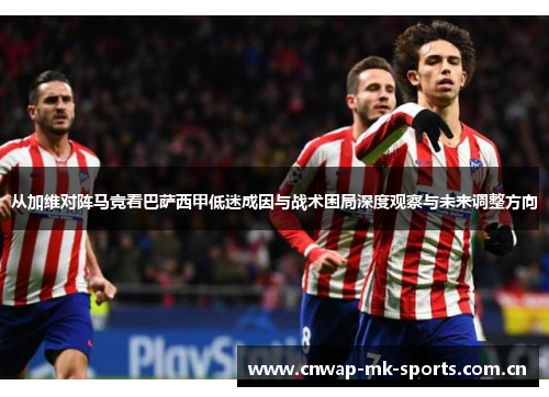 从加维对阵马竞看巴萨西甲低迷成因与战术困局深度观察与未来调整方向