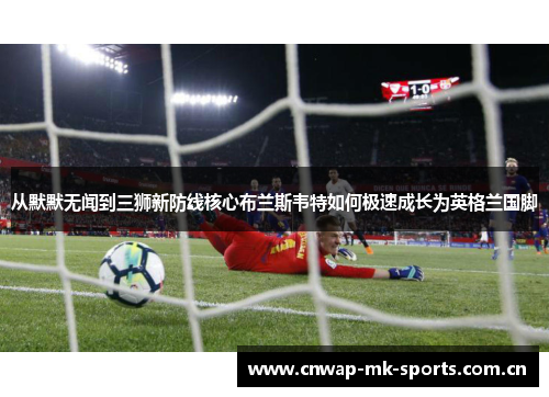 从默默无闻到三狮新防线核心布兰斯韦特如何极速成长为英格兰国脚
