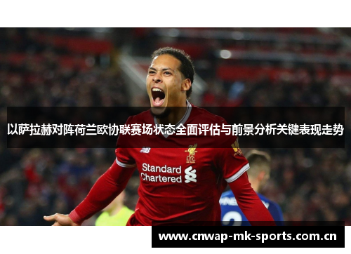 以萨拉赫对阵荷兰欧协联赛场状态全面评估与前景分析关键表现走势